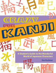 Title: Crazy for Kanji: A Student's Guide to the Wonderful World of Japanese Characters, Author: Eve Kushner