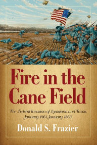 Title: Fire in the Cane Field: The Federal Invasion of Louisiana and Texas, January 1861-January 1863, Author: Donald S. Frazier