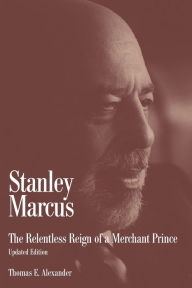 Title: Stanley Marcus: The Relentless Reign of a Merchant Prince, Author: Thomas E Alexander