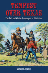 Title: Tempest over Texas: The Fall and Winter Campaigns of 1863-1864, Author: Donald S. Frazier