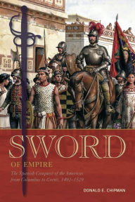 Title: Sword of Empire: The Spanish Conquest of the Americas from Columbus to Cortés, 1492-1529, Author: Donald E. Chipman