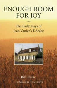 Title: Enough Room for Joy: The Early Days of Jean Vanier's L'Arche, Author: Bill Clarke