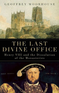 Title: The Last Divine Office: Henry VIII and the Dissolution of the Monasteries, Author: Geoffrey Moorhouse