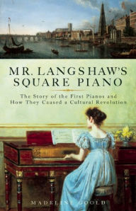 Title: Mr. Langshaw's Square Piano: The Story of the First Pianos and How They Caused a Cultural Revolution, Author: Madeline Goold