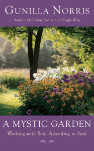 Title: A Mystic Garden: Working with Soil, Attending to Soul, Author: Gunilla Norris