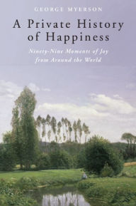 Title: A Private History of Happiness: Ninety-Nine Moments of Joy from Around the World, Author: George Myerson