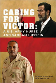 Title: Caring for Victor: A U.S. Army Nurse and Saddam Hussein, Author: Robert Ellis