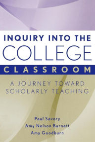 Title: Inquiry into the College Classroom: A Journey Toward Scholarly Teaching / Edition 1, Author: Paul Savory