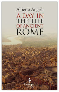 Title: A Day in the Life of Ancient Rome: Daily Life, Mysteries, and Curiosities, Author: Alberto Angela