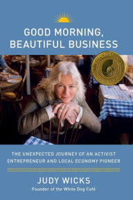 Title: Good Morning, Beautiful Business: The Unexpected Journey of an Activist Entrepreneur and Local-Economy Pioneer, Author: Judy Wicks