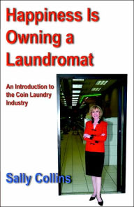 Title: Happiness Is Owning a Laundromat: An Introduction to the Coin Laundry Industry, Author: Sally Collins