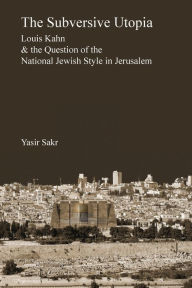Title: The Subversive Utopia: Louis Kahn and the Question of the National Jewish Style in Jerusalem, Author: Yasir Sakr