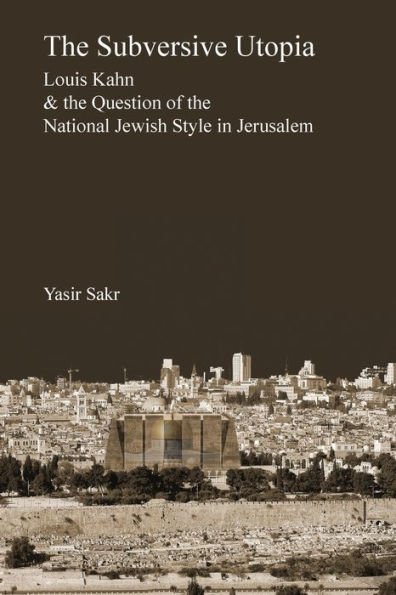 The Subversive Utopia: Louis Kahn and the Question of the National Jewish Style in Jerusalem