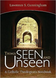 Title: Things Seen and Unseen: A Catholic Theologian's Notebook, Author: Lawrence S. Cunningham