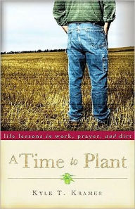 Title: A Time to Plant: Life Lessons in Work, Prayer, and Dirt, Author: Kyle T. Kramer