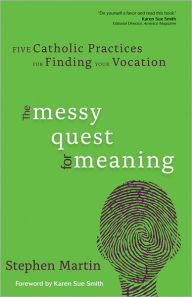 Title: The Messy Quest for Meaning: Five Catholic Practices for Finding Your Vocation, Author: Stephen Martin