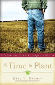 Title: A Time to Plant: Life Lessons in Work, Prayer, and Dirt, Author: Kyle T. Kramer