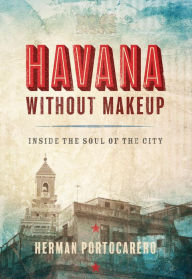 Title: Havana without Makeup: Inside the Soul of the City, Author: Herman Portocarero