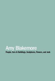Title: Amy Blakemore: People, Cars & Buildings, Sculptures, Flowers, and Junk, Author: Dean Daderko