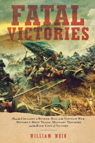 Title: Fatal Victories: History's Most Tragic Military Triumphs and the High Cost of Victory, Author: William Weir