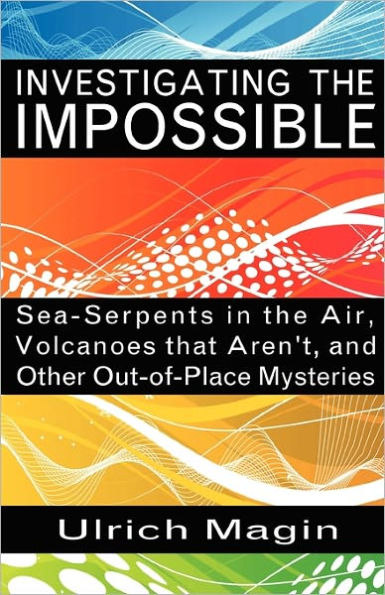 Investigating the Impossible: Sea-Serpents Air, Volcanoes that Aren't, and Other Out-of-Place Mysteries
