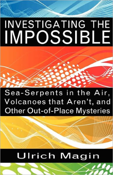 Investigating the Impossible: Sea-Serpents in the Air, Volcanoes that Aren't, and Other Out-of-Place Mysteries