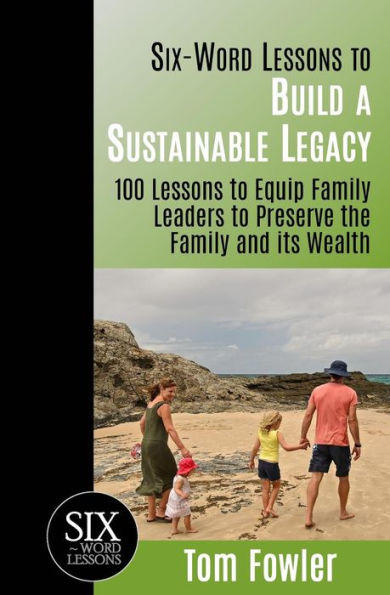 Six-Word Lessons to Build a Sustainable Legacy: 100 Equip Family Leaders Preserve the and its Wealth