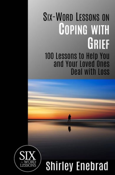 Six-Word Lessons on Coping with Grief: 100 to Help You and Your Loved Ones Deal Loss