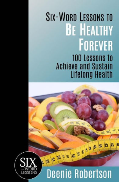 Six-Word Lessons to be Healthy Forever: 100 Achieve and Sustain Lifelong Health