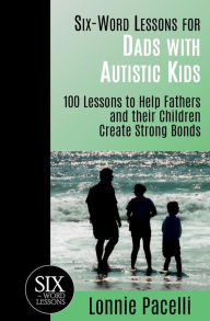 Title: Six-Word Lessons for Dads with Autistic Kids: 100 Lessons to Help Fathers and their Children Create Strong Bonds, Author: Lonnie Pacelli