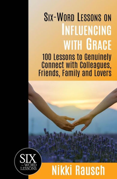 Six-Word Lessons on Influencing with Grace: 100 to Genuinely Connect Colleagues, Friends, Family, and Lovers