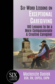 Title: Six-Word Lessons on Exceptional Caregiving: 100 Lessons to be A More Compassionate & Creative Caregiver, Author: MacKenzie Daniek