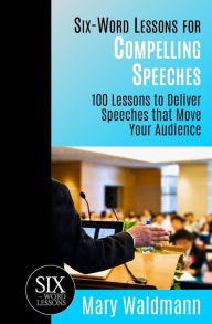 Title: Six-Word Lessons for Compelling Speeches: 100 Lessons to Deliver Speeches that Move Your Audiences, Author: Mary Waldmann