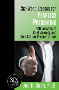 Title: Six-Word Lessons for Fearless Presenting: 100 Lessons to Beat Anxiety and Give Stellar Presentations, Author: Judith Sugg PH D