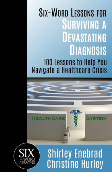 Six-Word Lessons for Surviving a Devastating Diagnosis: 100 Lessons to Help You Nagivate a Healthcare Crisis