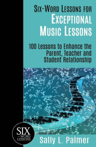 Title: Six-Word Lessons for Exceptional Music Lessons: 100 Lessons to Enhance the Parent, Teacher and Student Relationship, Author: Sally L Palmer