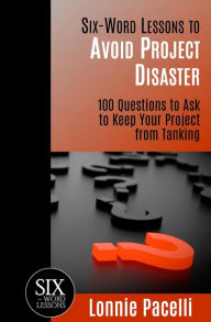 Title: Six-Word Lessons to Avoid Project Disaster: 100 Questions to Ask to Keep Your Project from Tanking, Author: Lonnie Pacelli