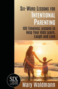 Title: Six-Word Lessons for Intentional Parenting: 100 Timeless Lessons to Help Your Kids Learn, Laugh and Love, Author: Mary Waldmann
