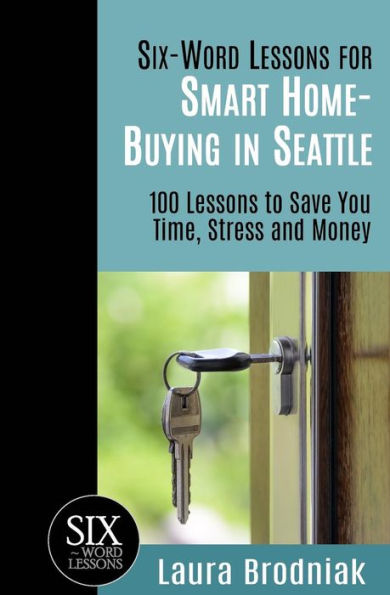 Six-Word Lessons for Smart Home-Buying Seattle: 100 to Save You Time, Stress and Money