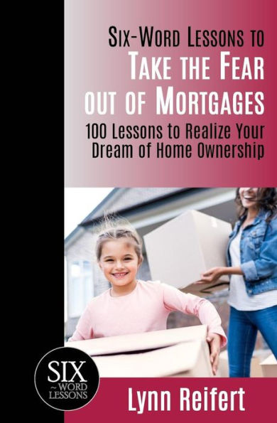 Six-Word Lessons to Take the Fear out of Mortgages: 100 Lessons to Realize Your Dream of Home Ownership