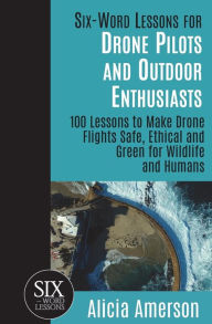 Title: Six-Word Lessons for Drone Pilots and Outdoor Enthusiasts: 100 Lessons to Make Drone Flights Safe, Ethical and Green for Wildlife and Humans, Author: Alicia Amerson