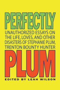 Title: Perfectly Plum: Unauthorized Essays on the Life, Loves, and Other Disasters of Stephanie Plum, Trenton Bounty Hunter, Author: Leah Wilson