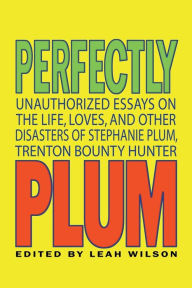 Title: Perfectly Plum: Unauthorized Essays On the Life, Loves And Other Disasters of Stephanie Plum, Trenton Bounty Hunter, Author: Leah Wilson