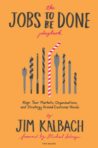 Title: The Jobs To Be Done Playbook: Align Your Markets, Organization, and Strategy Around Customer Needs, Author: Jim Kalbach