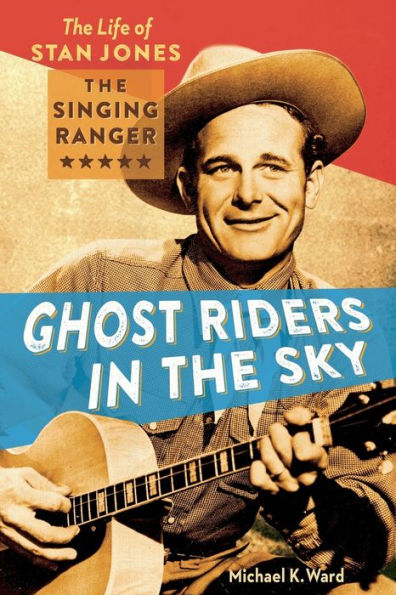 Ghost Riders in the Sky: The Life of Stan Jones, the Singing Ranger