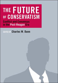 Title: The Future of Conservatism: Conflict and Consensus in the Post-Reagan Era, Author: Charles W. Dunn