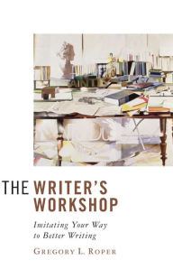 Title: The Writer's Workshop: Imitating Your Way to Better Writing / Edition 1, Author: Gregory L. Roper