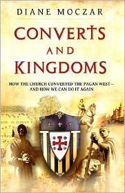 Title: Converts and Kingdoms: How the Church Converted the Pagan West--And How We Can Do It Again, Author: Diane Moczar