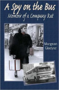 Title: A Spy on the Bus: Memoir of a Company Rat, Author: Margean Gladysz