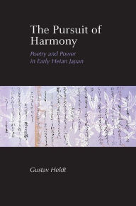 Title: The Pursuit of Harmony: Poetry and Power in Early Heian Japan, Author: Gustav Heldt